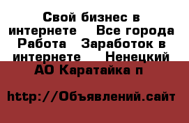 Свой бизнес в интернете. - Все города Работа » Заработок в интернете   . Ненецкий АО,Каратайка п.